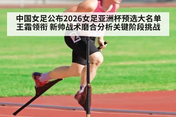 中国女足公布2026女足亚洲杯预选大名单 王霜领衔 新帅战术磨合分析关键阶段挑战