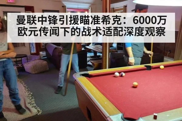 曼联中锋引援瞄准希克：6000万欧元传闻下的战术适配深度观察