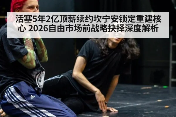 活塞5年2亿顶薪续约坎宁安锁定重建核心 2026自由市场前战略抉择深度解析