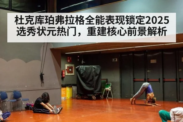 杜克库珀弗拉格全能表现锁定2025选秀状元热门，重建核心前景解析