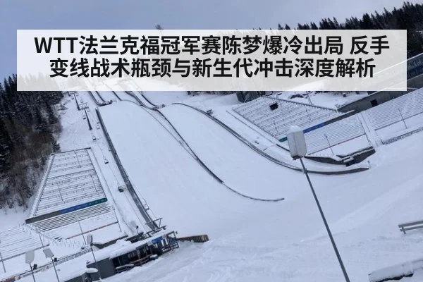 WTT法兰克福冠军赛陈梦爆冷出局 反手变线战术瓶颈与新生代冲击深度解析