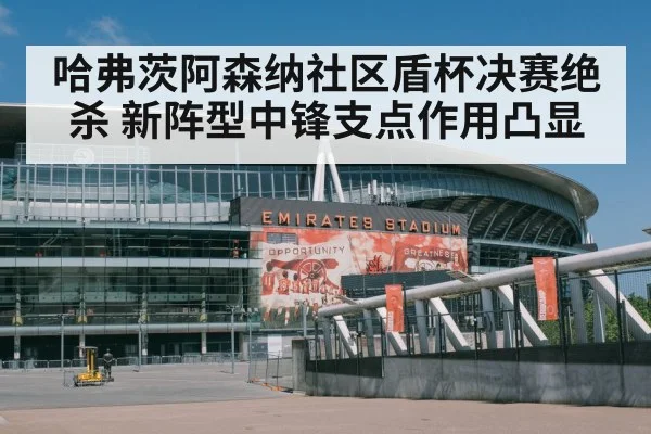 哈弗茨阿森纳社区盾杯决赛绝杀 新阵型中锋支点作用凸显