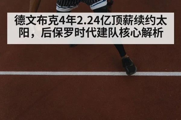 德文布克4年2.24亿顶薪续约太阳,后保罗时代建队核心解析